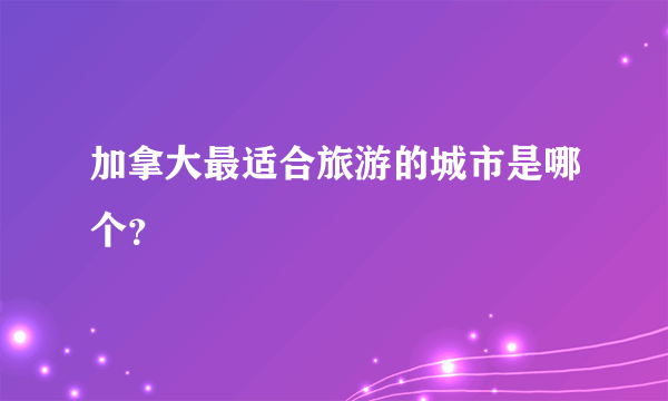 加拿大最适合旅游的城市是哪个？