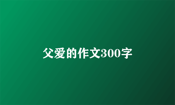 父爱的作文300字