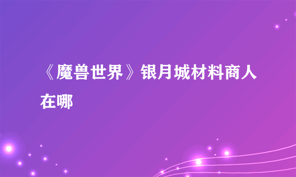 《魔兽世界》银月城材料商人在哪