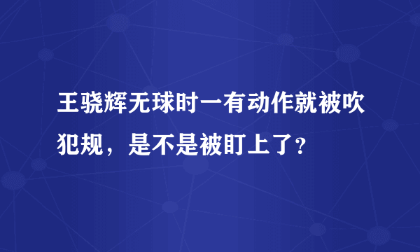 王骁辉无球时一有动作就被吹犯规，是不是被盯上了？