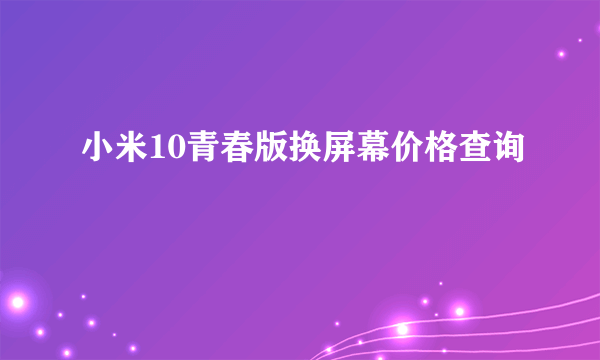 小米10青春版换屏幕价格查询