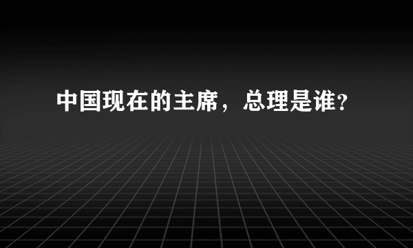 中国现在的主席，总理是谁？