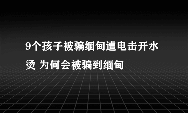 9个孩子被骗缅甸遭电击开水烫 为何会被骗到缅甸