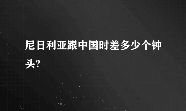 尼日利亚跟中国时差多少个钟头?