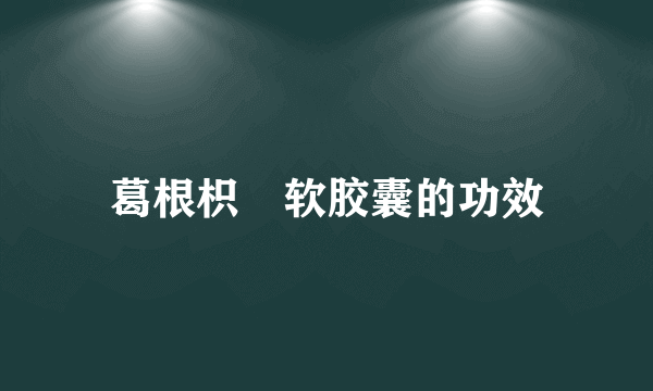 葛根枳椇软胶囊的功效