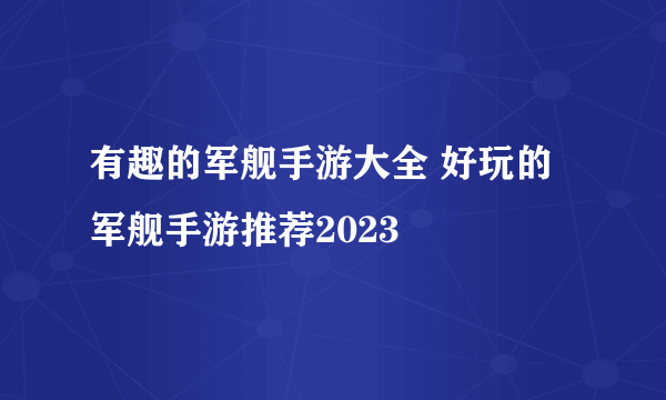 有趣的军舰手游大全 好玩的军舰手游推荐2023