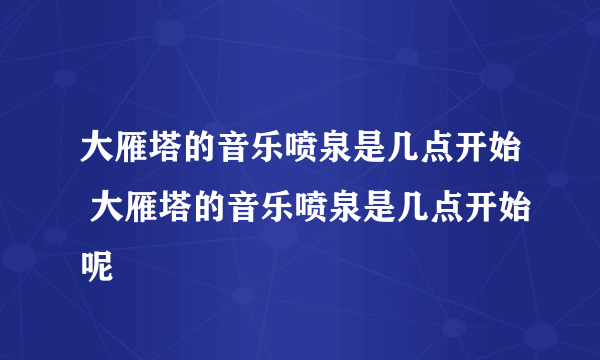 大雁塔的音乐喷泉是几点开始 大雁塔的音乐喷泉是几点开始呢