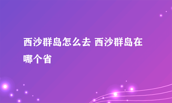 西沙群岛怎么去 西沙群岛在哪个省