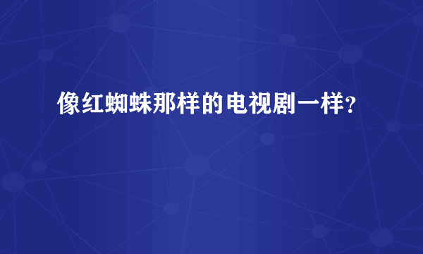 像红蜘蛛那样的电视剧一样？