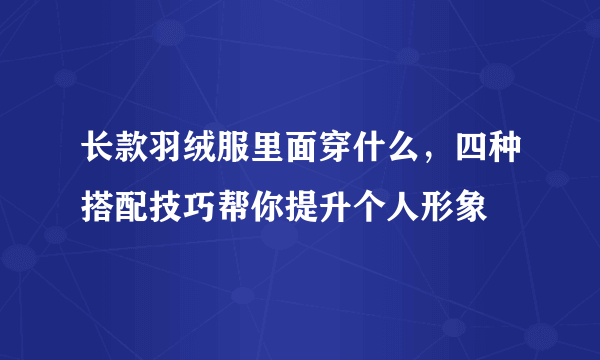 长款羽绒服里面穿什么，四种搭配技巧帮你提升个人形象