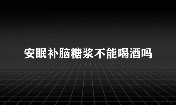 安眠补脑糖浆不能喝酒吗