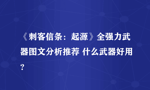 《刺客信条：起源》全强力武器图文分析推荐 什么武器好用？