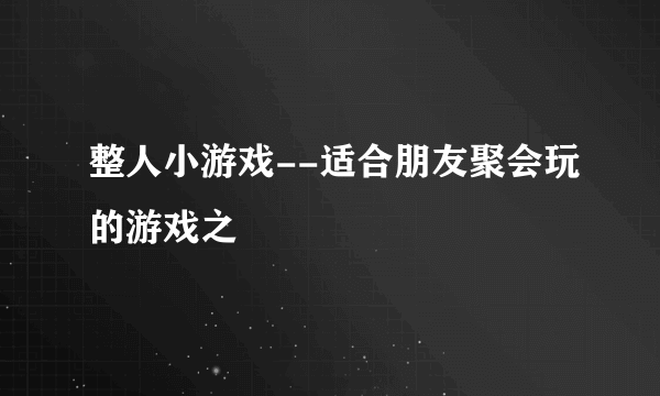 整人小游戏--适合朋友聚会玩的游戏之