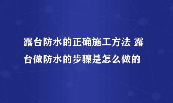 露台防水的正确施工方法 露台做防水的步骤是怎么做的