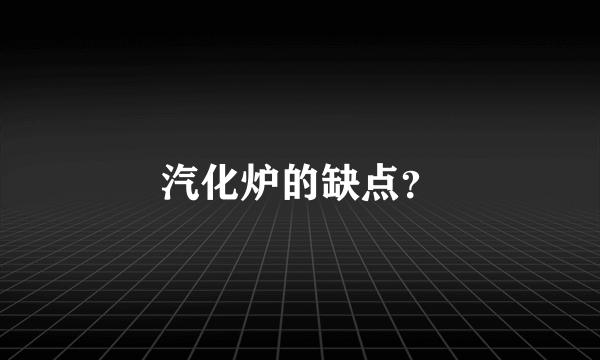 汽化炉的缺点？