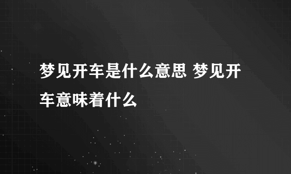 梦见开车是什么意思 梦见开车意味着什么