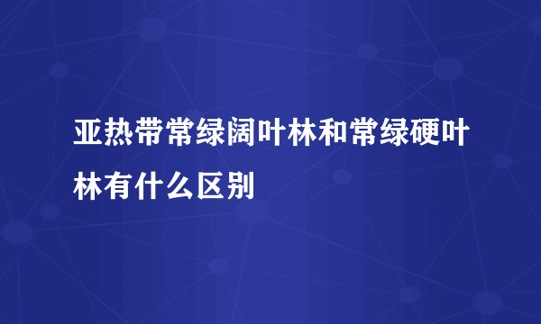 亚热带常绿阔叶林和常绿硬叶林有什么区别