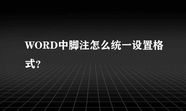 WORD中脚注怎么统一设置格式？