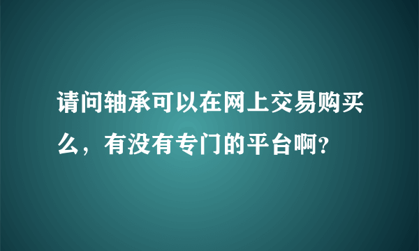 请问轴承可以在网上交易购买么，有没有专门的平台啊？