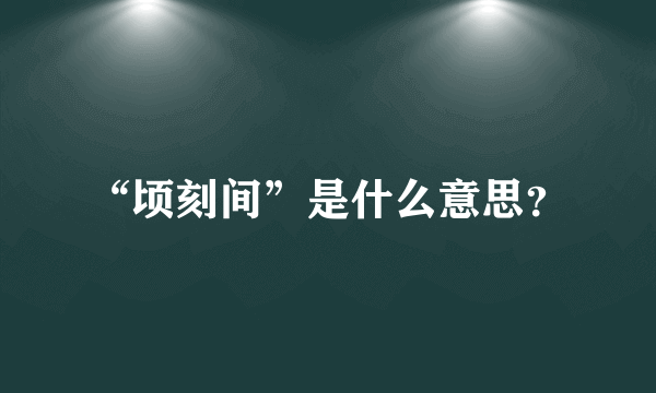 “顷刻间”是什么意思？