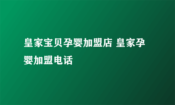 皇家宝贝孕婴加盟店 皇家孕婴加盟电话