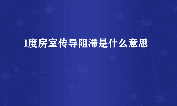 I度房室传导阻滞是什么意思