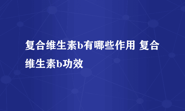 复合维生素b有哪些作用 复合维生素b功效