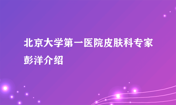 北京大学第一医院皮肤科专家彭洋介绍