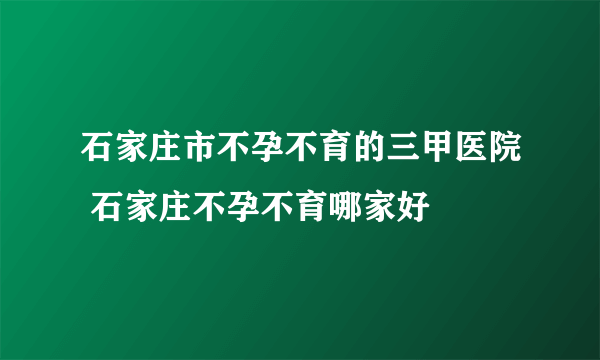 石家庄市不孕不育的三甲医院 石家庄不孕不育哪家好