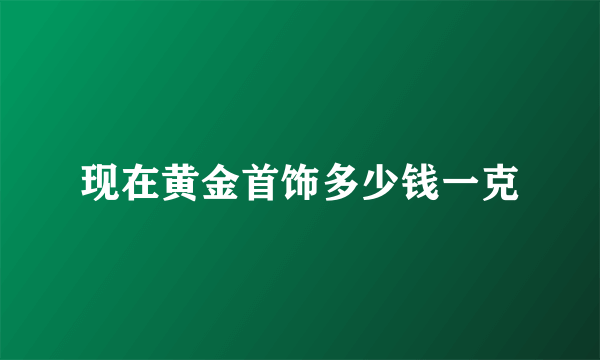 现在黄金首饰多少钱一克