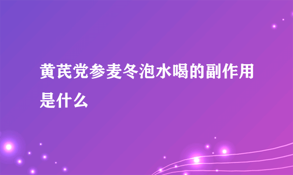 黄芪党参麦冬泡水喝的副作用是什么