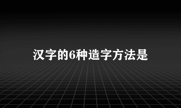 汉字的6种造字方法是