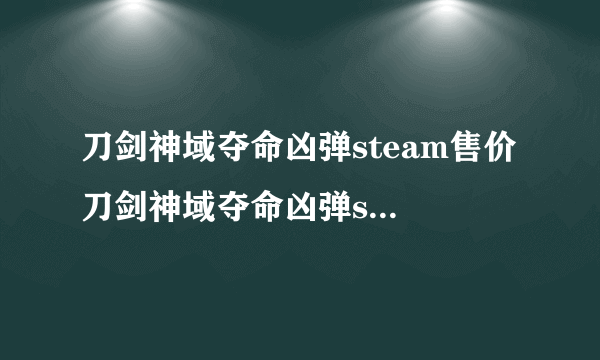 刀剑神域夺命凶弹steam售价 刀剑神域夺命凶弹steam卖多少