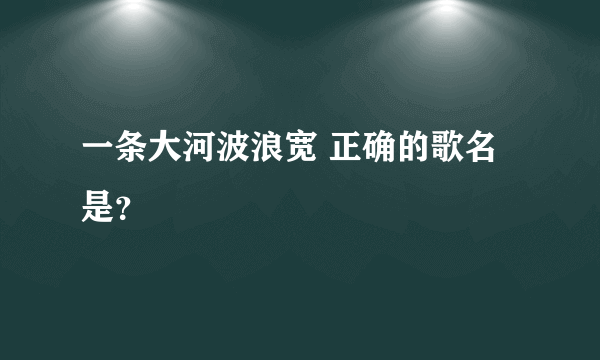 一条大河波浪宽 正确的歌名是？