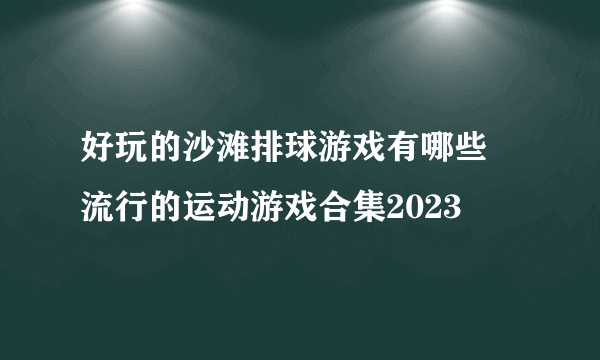 好玩的沙滩排球游戏有哪些 流行的运动游戏合集2023