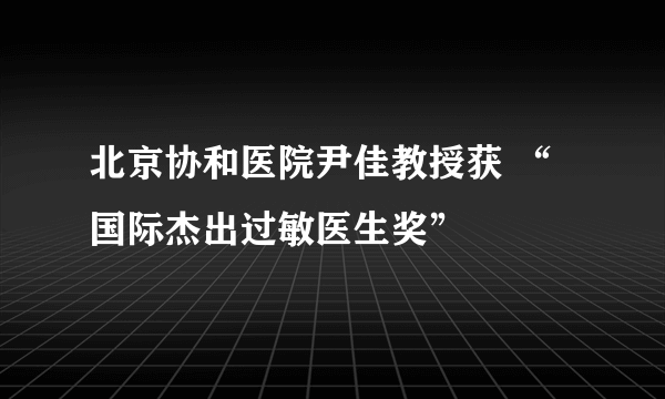 北京协和医院尹佳教授获 “国际杰出过敏医生奖”