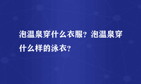 泡温泉穿什么衣服？泡温泉穿什么样的泳衣？