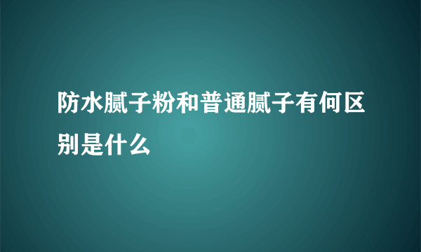 防水腻子粉和普通腻子有何区别是什么