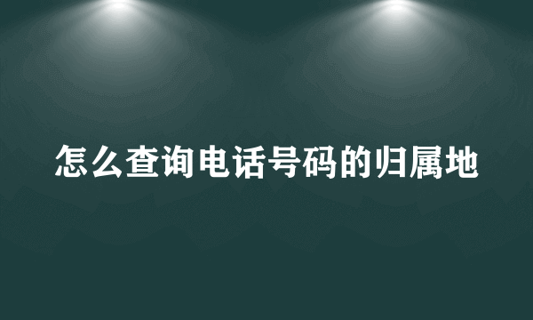 怎么查询电话号码的归属地