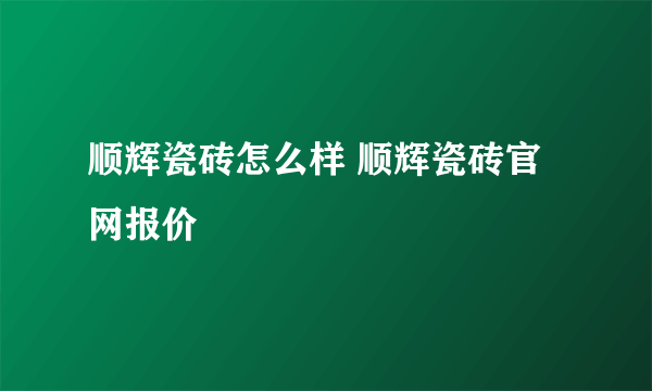 顺辉瓷砖怎么样 顺辉瓷砖官网报价