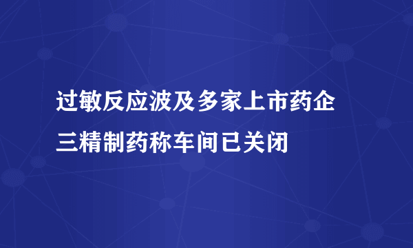 过敏反应波及多家上市药企 三精制药称车间已关闭