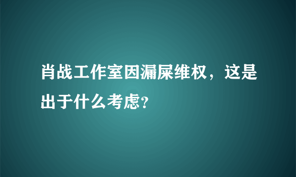 肖战工作室因漏屎维权，这是出于什么考虑？