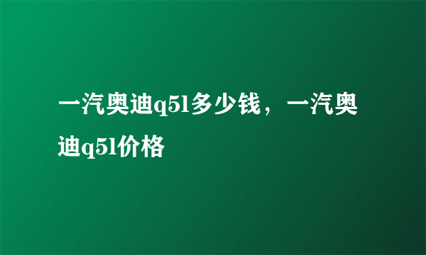 一汽奥迪q5l多少钱，一汽奥迪q5l价格