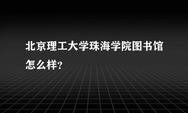 北京理工大学珠海学院图书馆怎么样？