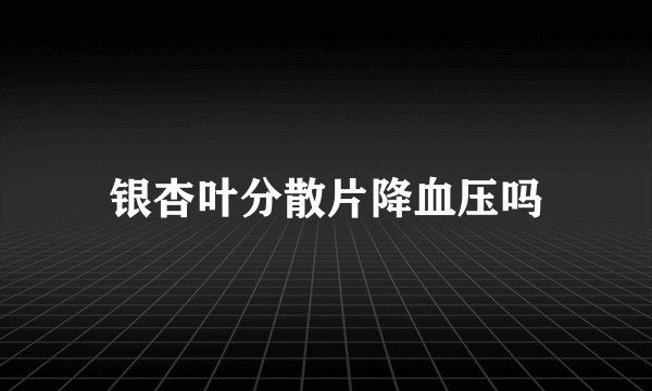 银杏叶分散片降血压吗