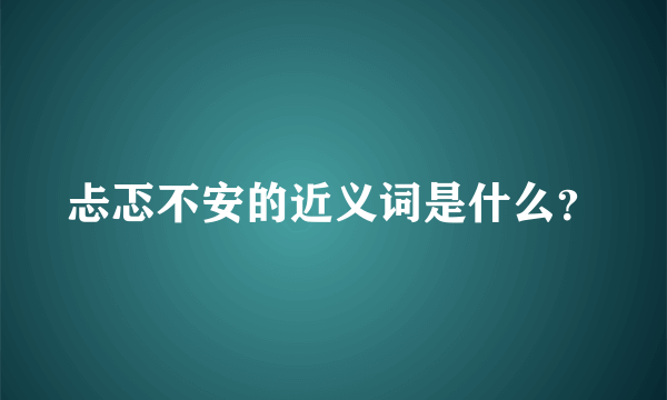 忐忑不安的近义词是什么？