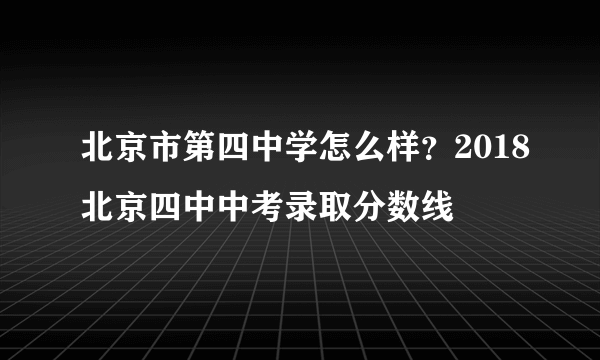 北京市第四中学怎么样？2018北京四中中考录取分数线