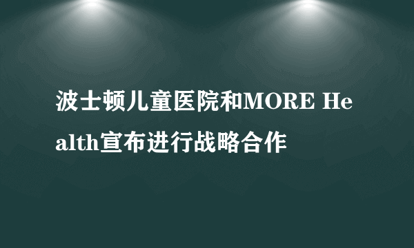 波士顿儿童医院和MORE Health宣布进行战略合作