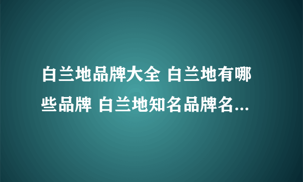 白兰地品牌大全 白兰地有哪些品牌 白兰地知名品牌名录【品牌库】