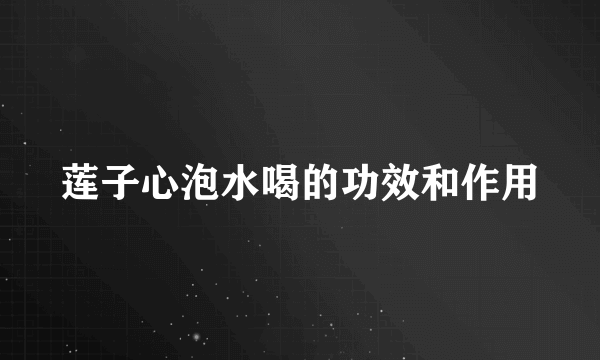 莲子心泡水喝的功效和作用